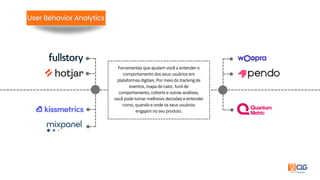 Ferramentas que ajudam você a entender o
comportamento dos seus usuários em
plataformas digitais. Por meio do tracking de
eventos, mapa de calor, funil de
comportamento, cohorts e outras análises,
você pode tomar melhores decisões e entender
como, quando e onde os seus usuários
engajam no seu produto.
 