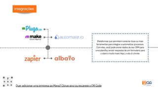 Plataformas que permitem conectar duas ou mais
ferramentas para integrar e automatizar processos.
Com elas, você pode enviar dados do seu CRM para
uma planilha, enviar respostas de um formulário para
o slack e muito mais! Aqui, o céu é o limite.
Quer adicionar uma empresa ao Mapa? Clique aqui ou escaneie o QR Code
 