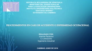 REPÚBLICA BOLIVARIANA DE VENEZUELA
MINISTERIO DEL PODER POPULAR
PARA LA EDUCACIÓN UNIVERSITARIA
INSTITUTO UNIVERSITARIO POLITÉCNICO
“SANTIAGO MARIÑO”
EXTENSIÓN COL-CABIMAS
REALIZADO POR:
Joanne Perdomo
C.I 24432343
Ingeniería industrial
CABIMAS JUNIO DE 2016
 
