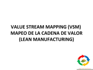 VALUE STREAM MAPPING (VSM)
MAPEO DE LA CADENA DE VALOR
(LEAN MANUFACTURING)
 