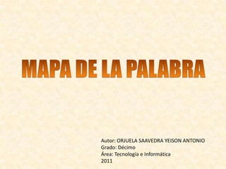 MAPA DE LA PALABRA Autor: ORJUELASAAVEDRAYEISON ANTONIO Grado: Décimo Área: Tecnologíae Informática 2011 