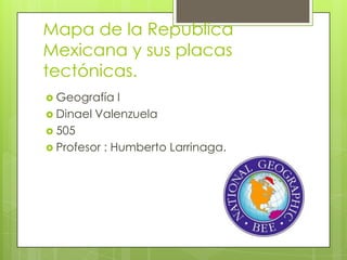 Mapa de la Republica
Mexicana y sus placas
tectónicas.
 Geografía   I
 Dinael Valenzuela
 505
 Profesor : Humberto Larrinaga.
 