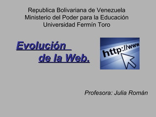Republica Bolivariana de Venezuela
Ministerio del Poder para la Educación
Universidad Fermín Toro
EvoluciónEvolución
de la Web.de la Web.
Profesora: Julia Román
 