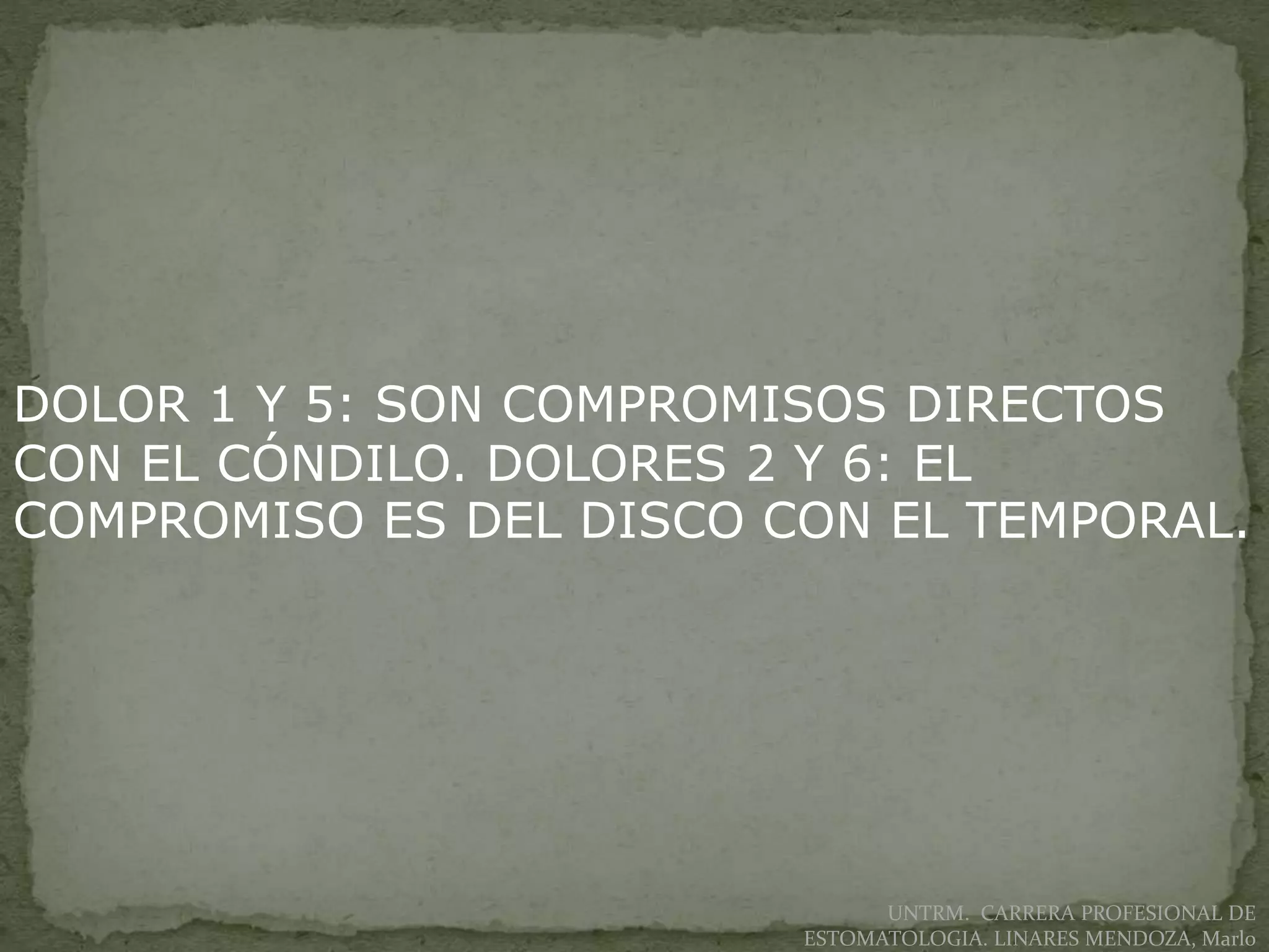 UNTRM. CARRERA PROFESIONAL DE
ESTOMATOLOGIA. LINARES MENDOZA, Marlo
DOLOR 1 Y 5: SON COMPROMISOS DIRECTOS
CON EL CÓNDILO. DOLORES 2 Y 6: EL
COMPROMISO ES DEL DISCO CON EL TEMPORAL.
 