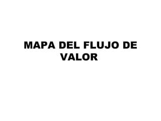 MAPA DEL FLUJO DE
     VALOR
 