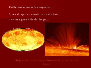 Cuidémoslo, no lo destruyamos… Antes de que se convierta en desierto  o en una gran bola de fuego… Dejemos una buena herencia a nuestros hijos 