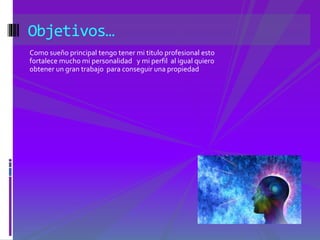 Objetivos… 
Como sueño principal tengo tener mi titulo profesional esto 
fortalece mucho mi personalidad y mi perfil al igual quiero 
obtener un gran trabajo para conseguir una propiedad 
 