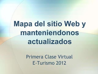 Mapa del sitio Web y
 manteniendonos
   actualizados
   Primera Clase Virtual
      E-Turismo 2012
 
