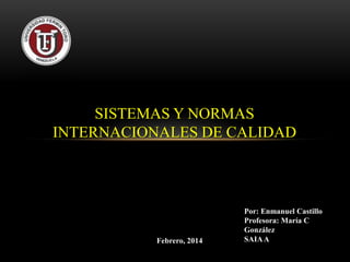 SISTEMAS Y NORMAS
INTERNACIONALES DE CALIDAD

Febrero, 2014

Por: Enmanuel Castillo
Profesora: María C
González
SAIA A

 