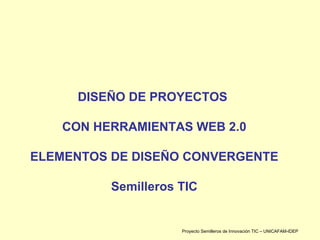 DISEÑO DE PROYECTOS  CON HERRAMIENTAS WEB 2.0 ELEMENTOS DE DISEÑO CONVERGENTE Semilleros TIC Proyecto Semilleros de Innovación TIC – UNICAFAM-IDEP 