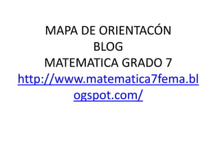 MAPA DE ORIENTACÓN
BLOG
MATEMATICA GRADO 7
http://www.matematica7fema.bl
ogspot.com/
 