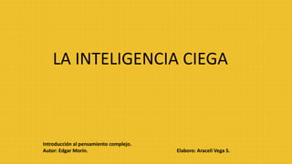 LA INTELIGENCIA CIEGA 
Introducción al pensamiento complejo. 
Autor: Edgar Morín. Elaboro: Araceli Vega S. 
 