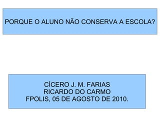 PORQUE O ALUNO NÃO CONSERVA A ESCOLA? CÍCERO J. M. FARIAS RICARDO DO CARMO FPOLIS, 05 DE AGOSTO DE 2010. 