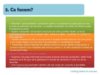 2. Cine suntem?3. Ce facem?Umanizăm companiile  Descriem “personalitatea” companiilor pentru ca studenţii să poată aplica la cea cu care se potrivesc cel mai bine.  Le arătăm studenţilor că mediul de afaceri poate fi prietenos şi uman.
