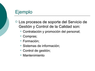Ejemplo
   Los procesos de soporte del Servicio de
    Gestión y Control de la Calidad son:
       Contratación y promoción del personal;
       Compras;
       Formación;
       Sistemas de información;
       Control de gestión;
       Mantenimiento
 