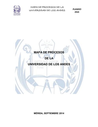 MAPA DE PROCESOS DE LA
UNIVERSIDAD DE LOS ANDES PLANDES
DSIA
MAPA DE PROCESOS
DE LA
UNIVERSIDAD DE LOS ANDES
MÉRIDA, SEPTIEMBRE 2014
 