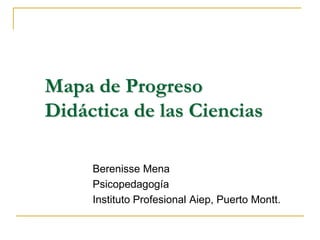 Mapa de ProgresoDidáctica de las Ciencias Berenisse Mena Psicopedagogía Instituto Profesional Aiep, Puerto Montt. 