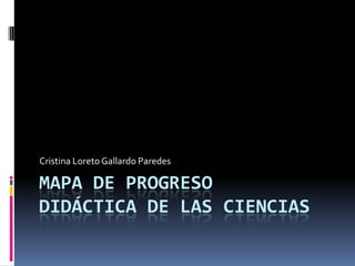 Mapa de progreso didáctica de las ciencias  Cristina Loreto Gallardo Paredes  