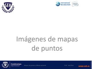 Imágenes de mapas
de puntos
Mapas de puntos y dibujo vectorial Prof. José Ruiz
 