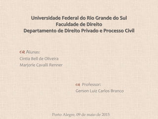  Alunas:
Cíntia Bell de Oliveira
Marjorie Cavalli Renner
Universidade Federal do Rio Grande do Sul
Faculdade de Direito
Departamento de Direito Privado e Processo Civil
 Professor:
Gerson Luiz Carlos Branco
Porto Alegre, 09 de maio de 2015
 