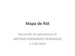 Mapa de RIA

   Desarrollo de aplicaciones III
ANTONIO HERNANDEZ HERNANDEZ
          5 E 2011654
 
