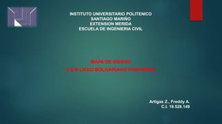 MAPA DE RIESGO
U.E.N LICEO BOLIVARIANO PANARIQUE
INSTITUTO UNIVERSITARIO POLITENICO
SANTIAGO MARIÑO
EXTENSION MERIDA
ESCUELA DE INGENIERIA CIVIL
Artigas Z., Freddy A.
C.I. 19.528.149
 