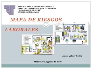 MAPA DE RIESGOS
LABORALES
REPUBLICA BOLIVARIANA DE VENEZUELA
INSTITUTO UNIVERSITARIO DE TECNOLOGIA
“ANTONIO JOSE DE SUCRE”
EXTENSION MARACAIBO
Maracaibo, agosto de 2016
Autor: Johnny Medina
 