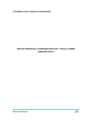 II. DESARROLLO DEL TRABAJO DE INVESTIGACIÓN

MAPA DE RIESGOS EN LA FINANCIERA EDIFYCAR – TRUJILLO, PRIMER
SEMESTRE DE 2013

Gerencia De Riesgos

19

 