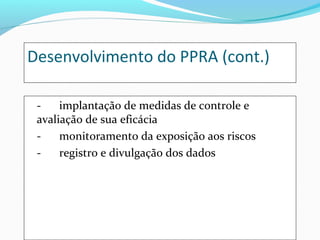 Desenvolvimento do PPRA (cont.)
- implantação de medidas de controle e
avaliação de sua eficácia
- monitoramento da exposição aos riscos
- registro e divulgação dos dados
 