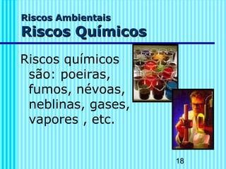 18
Riscos AmbientaisRiscos Ambientais
Riscos QuímicosRiscos Químicos
Riscos químicos
são: poeiras,
fumos, névoas,
neblinas, gases,
vapores , etc.
 