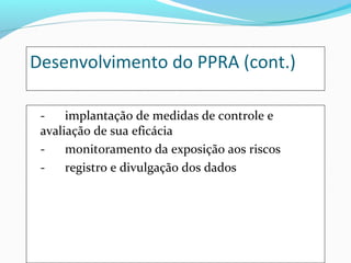 Desenvolvimento do PPRA (cont.)
implantação de medidas de controle e
avaliação de sua eficácia
monitoramento da exposição aos riscos
registro e divulgação dos dados

 