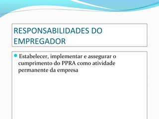 RESPONSABILIDADES DO
EMPREGADOR
Estabelecer, implementar e assegurar o

cumprimento do PPRA como atividade
permanente da empresa

 