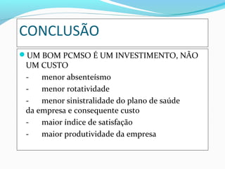 CONCLUSÃO
UM BOM PCMSO É UM INVESTIMENTO, NÃO

UM CUSTO
menor absenteísmo
menor rotatividade
menor sinistralidade do plano de saúde
da empresa e consequente custo
maior índice de satisfação
maior produtividade da empresa

 
