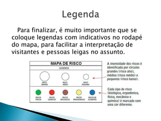 Para finalizar, é muito importante que se
coloque legendas com indicativos no rodapé
do mapa, para facilitar a interpretação de
visitantes e pessoas leigas no assunto.
 