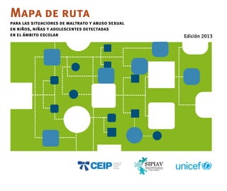 Mapa de ruta
para las situaciones de maltrato y abuso sexual
en niños, niñas y adolescentes detectadas
en el ámbito escolar

EdiciÛn 2013
Edición 2013

 