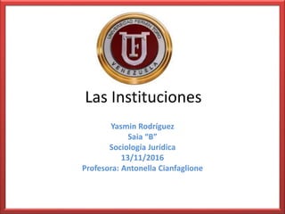 Las Instituciones
Yasmin Rodríguez
Saia “B”
Sociología Jurídica
13/11/2016
Profesora: Antonella Cianfaglione
 
