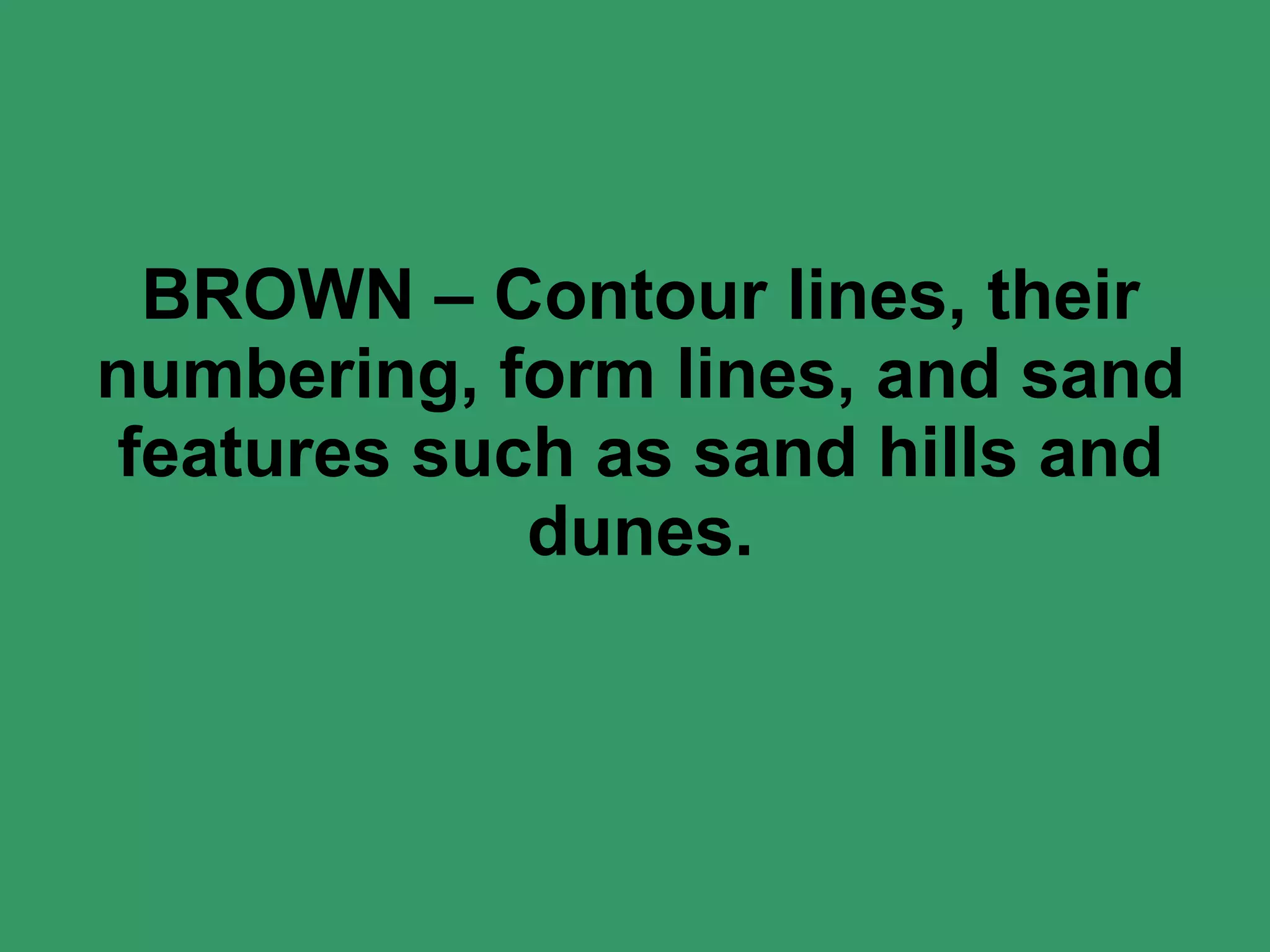 BROWN – Contour lines, their numbering, form lines, and sand features such as sand hills and dunes. 