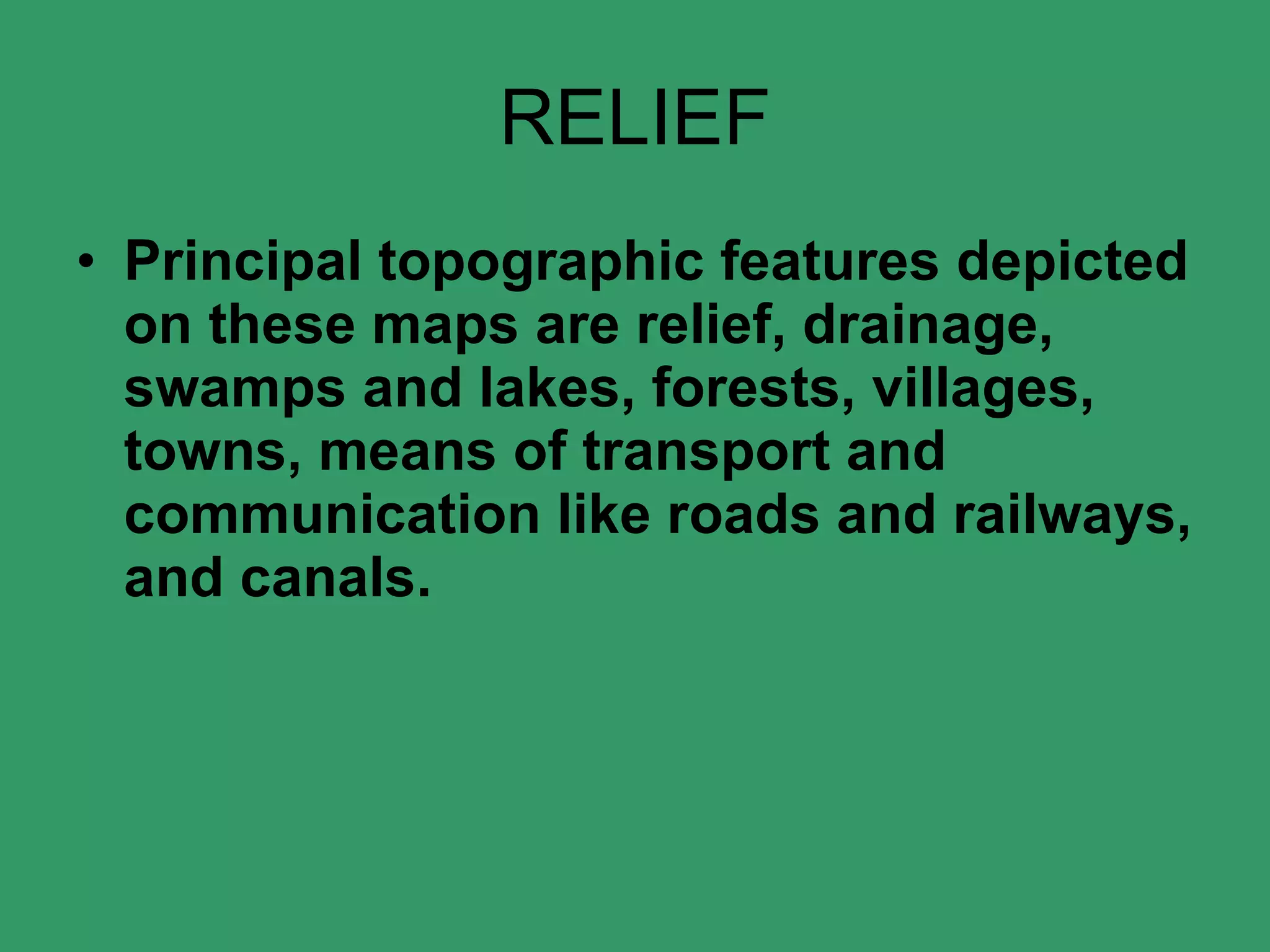 RELIEF Principal topographic features depicted on these maps are relief, drainage, swamps and lakes, forests, villages, towns, means of transport and communication like roads and railways, and canals.  