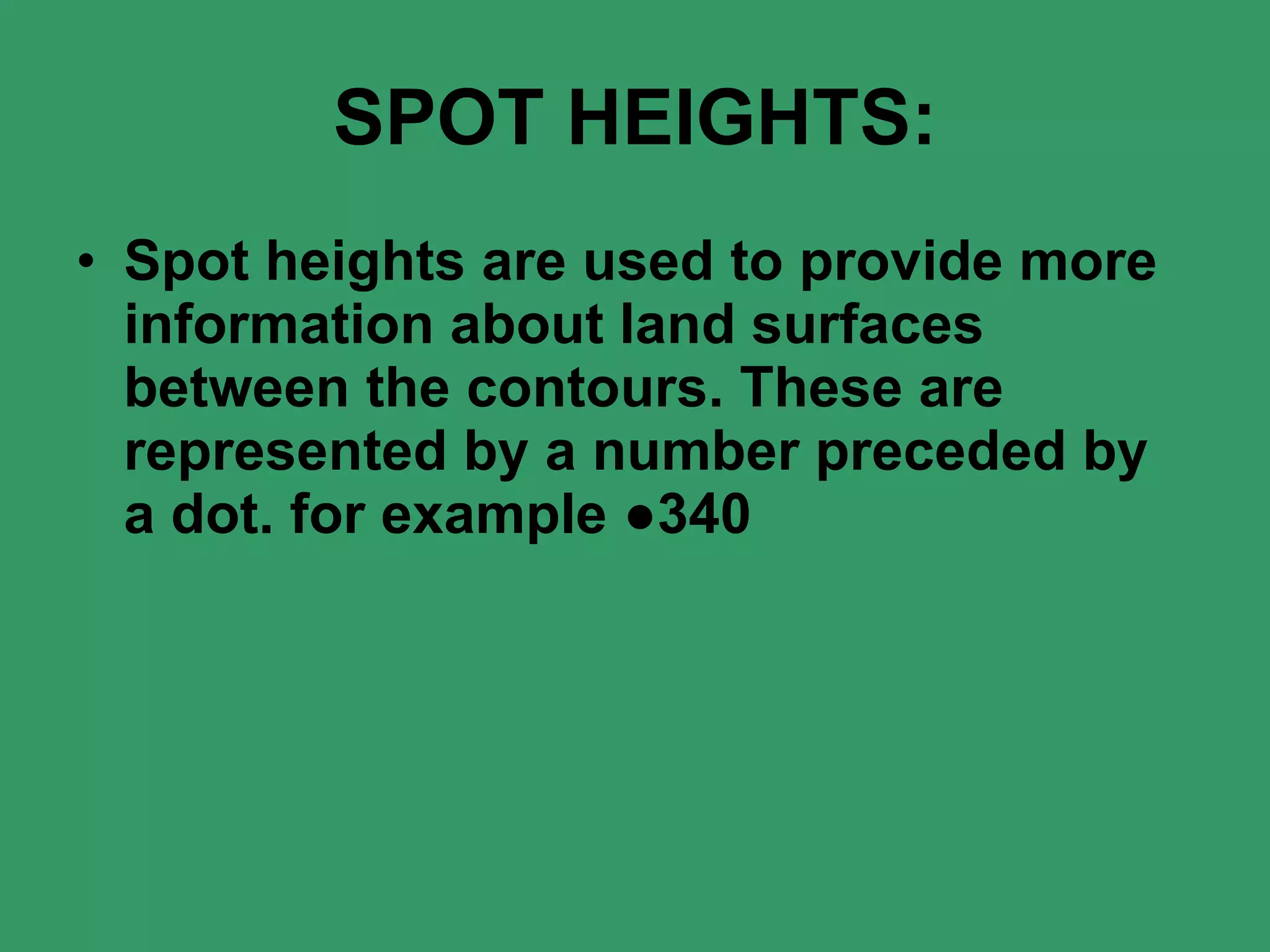 SPOT HEIGHTS: Spot heights are used to provide more information about land surfaces between the contours. These are represented by a number preceded by a dot. for example ●340 