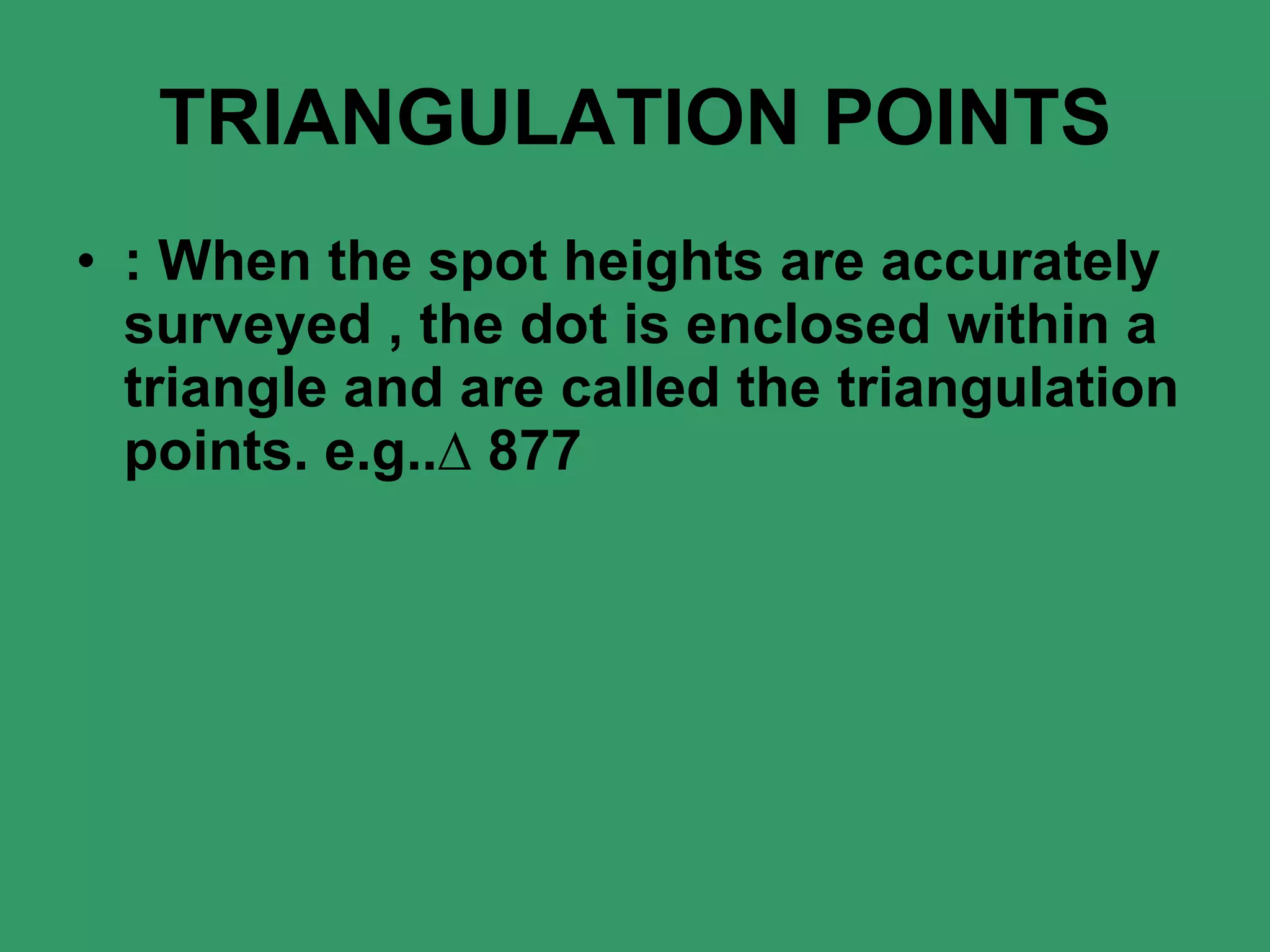 TRIANGULATION POINTS : When the spot heights are accurately surveyed   , the dot is enclosed within a triangle and are called the triangulation points. e.g..∆ 877 
