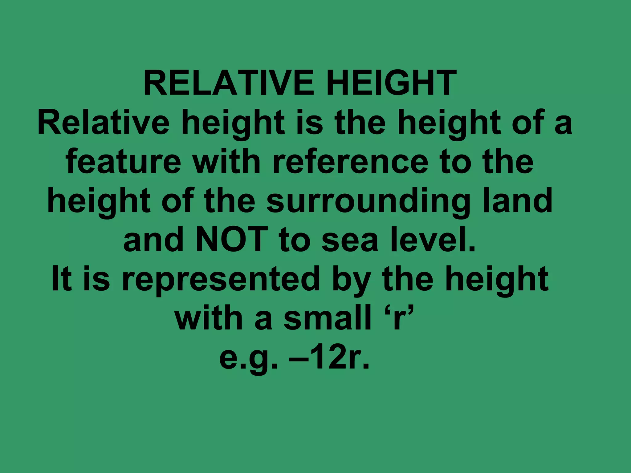 RELATIVE HEIGHT  Relative height is the height of a feature with reference to the height of the surrounding land and NOT to sea level. It is represented by the height with a small ‘r’  e.g. –12r.  