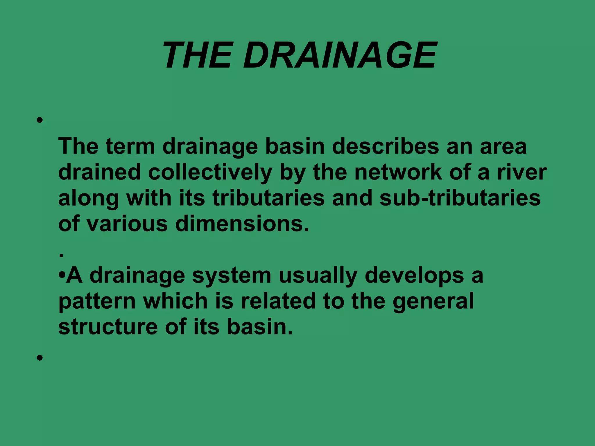 THE DRAINAGE The term drainage basin describes an area drained collectively by the network of a river along with its tributaries and sub-tributaries of various dimensions. . •A drainage system usually develops a pattern which is related to the general structure of its basin. 
