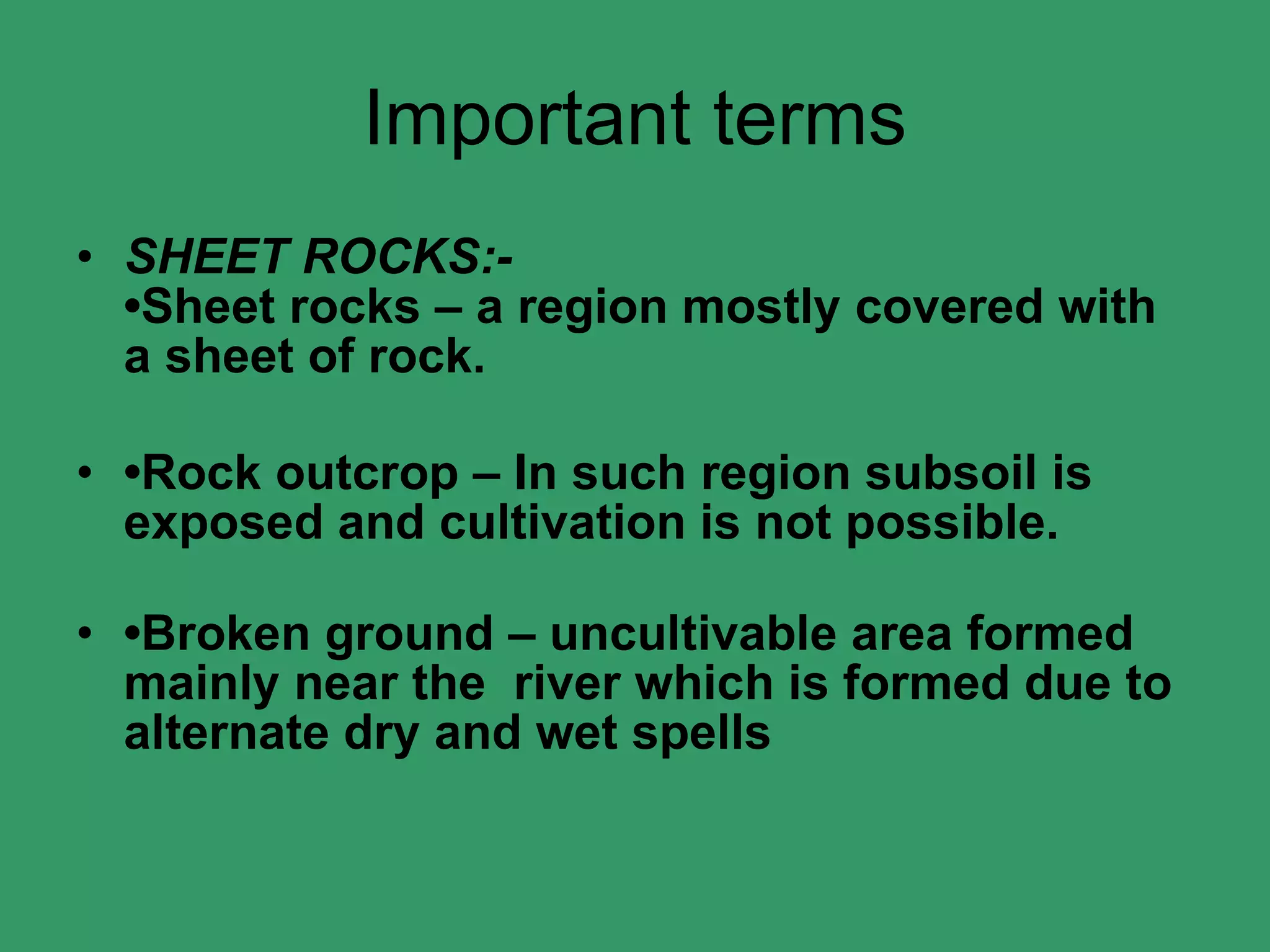 Important terms SHEET ROCKS:- •Sheet rocks – a region mostly covered with a sheet of rock. • Rock outcrop – In such region subsoil is exposed and cultivation is not possible. • Broken ground – uncultivable area formed mainly near the  river which is formed due to alternate dry and wet spells  