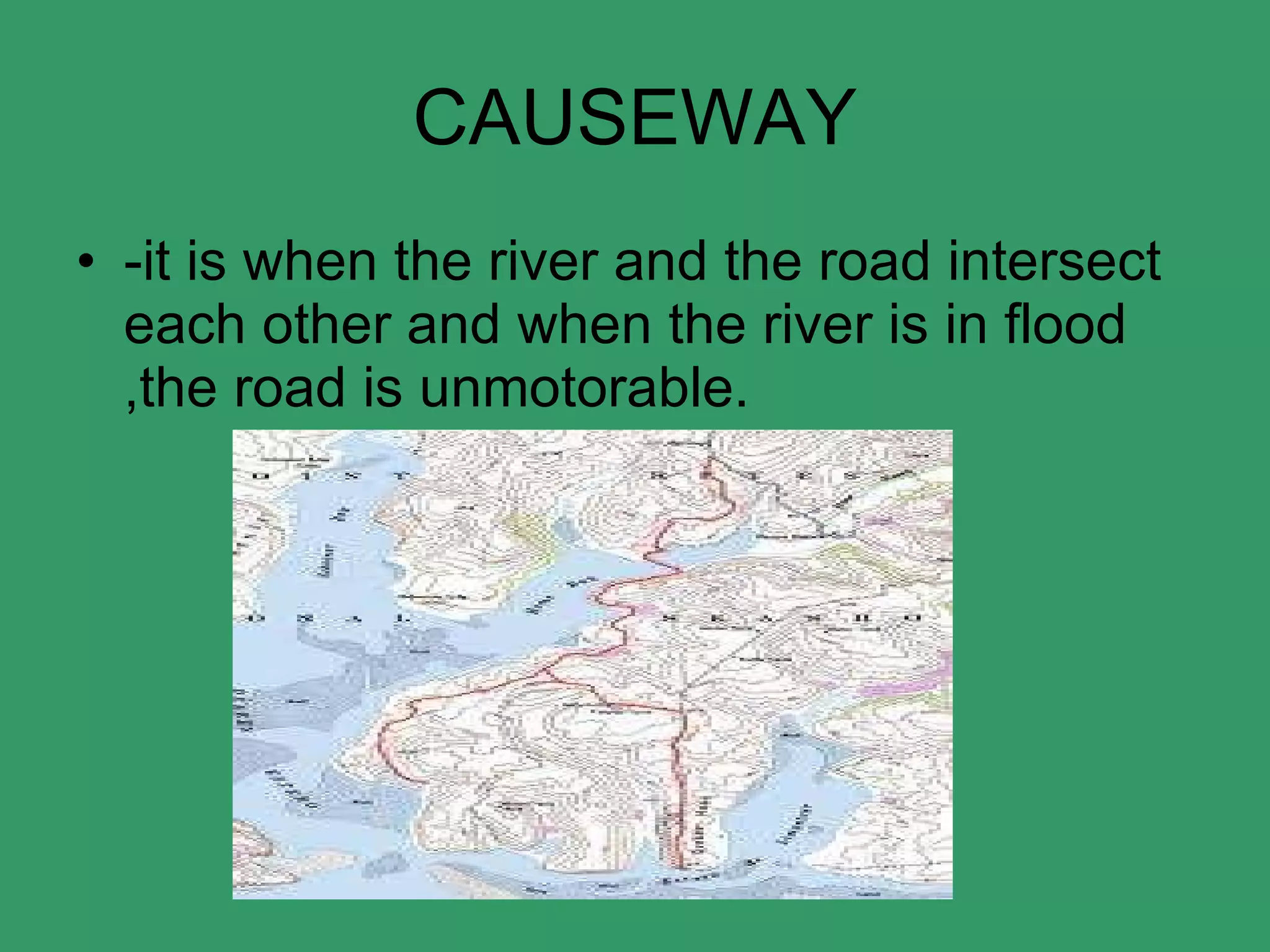 CAUSEWAY -it is when the river and the road intersect each other and when the river is in flood ,the road is unmotorable. 