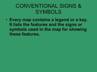 CONVENTIONAL SIGNS & SYMBOLS Every map contains a legend or a key. It lists the features and the signs or symbols used in the map for showing these features.    