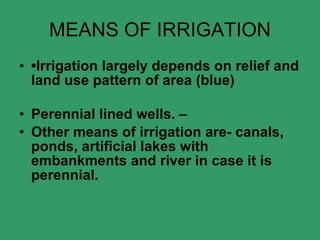 MEANS OF IRRIGATION • Irrigation largely depends on relief and land use pattern of area (blue) Perennial lined wells. – Other means of irrigation are- canals, ponds, artificial lakes with embankments and river in case it is perennial. 