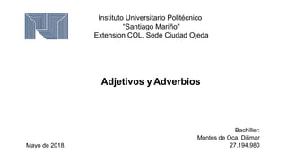 Adjetivos y Adverbios
Bachiller:
Montes de Oca, Dilimar
27.194.980
Instituto Universitario Politécnico
“Santiago Mariño"
Extension COL, Sede Ciudad Ojeda
Mayo de 2018.
 