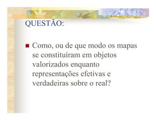 QUESTÃO:

 Como, ou de que modo os mapas
 se constituíram em objetos
 valorizados enquanto
 representações efetivas e
 verdadeiras sobre o real?
 