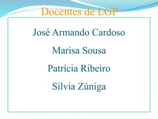 José Armando Cardoso
Marisa Sousa
Patrícia Ribeiro
Sílvia Zúniga
Docentes de LGP