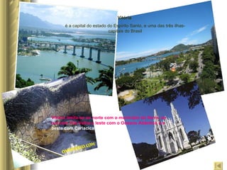 Vitória   é a capital do estado do Espírito Santo, e uma das três ilhas-capitais do Brasil Vitória limita-se ao norte com o município da Serra, ao sul com Vila   Velha a leste com o Oceano Atlântico e a  oeste com Cariacica. 